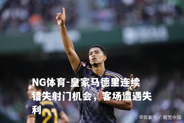 皇家马德里连续错失射门机会，客场遭遇失利
