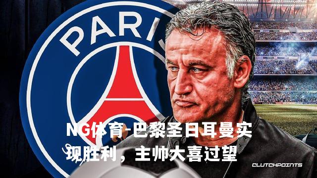 巴黎圣日耳曼实现胜利，主帅大喜过望