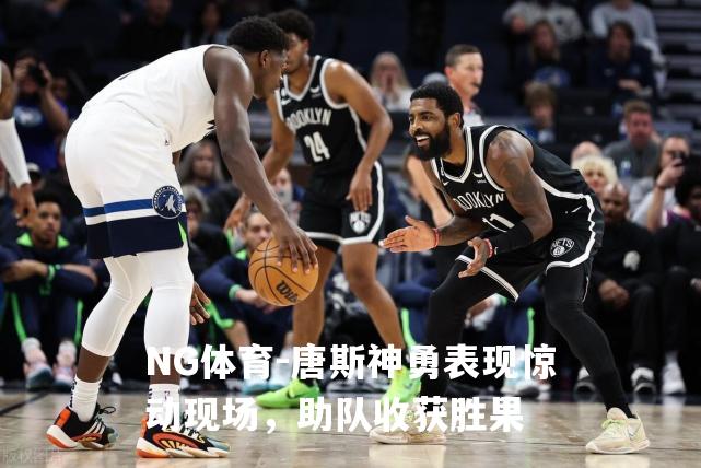 唐斯神勇表现惊动现场，助队收获胜果