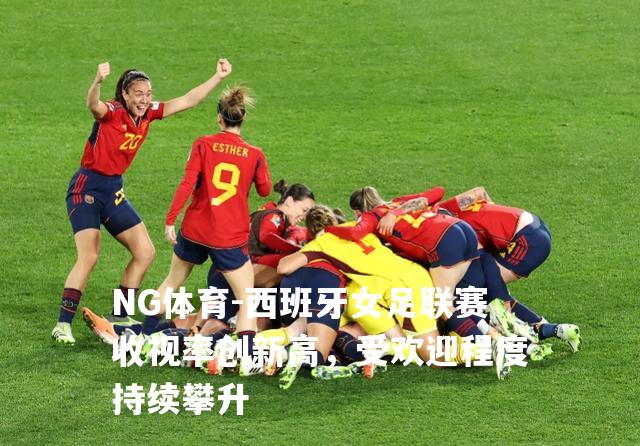 西班牙女足联赛收视率创新高，受欢迎程度持续攀升