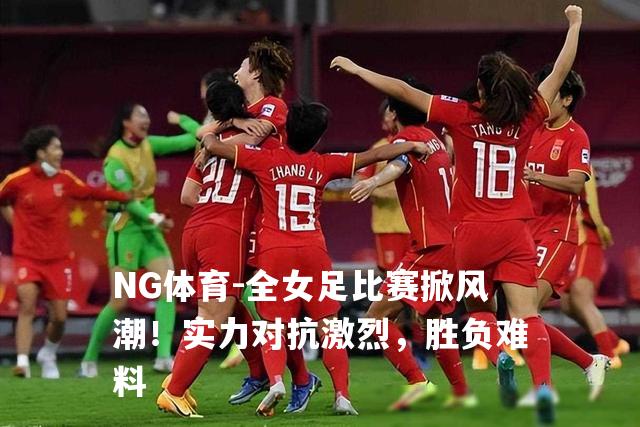 全女足比赛掀风潮！实力对抗激烈，胜负难料