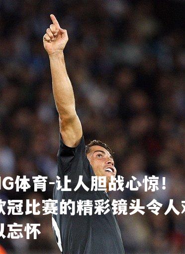 让人胆战心惊！欧冠比赛的精彩镜头令人难以忘怀