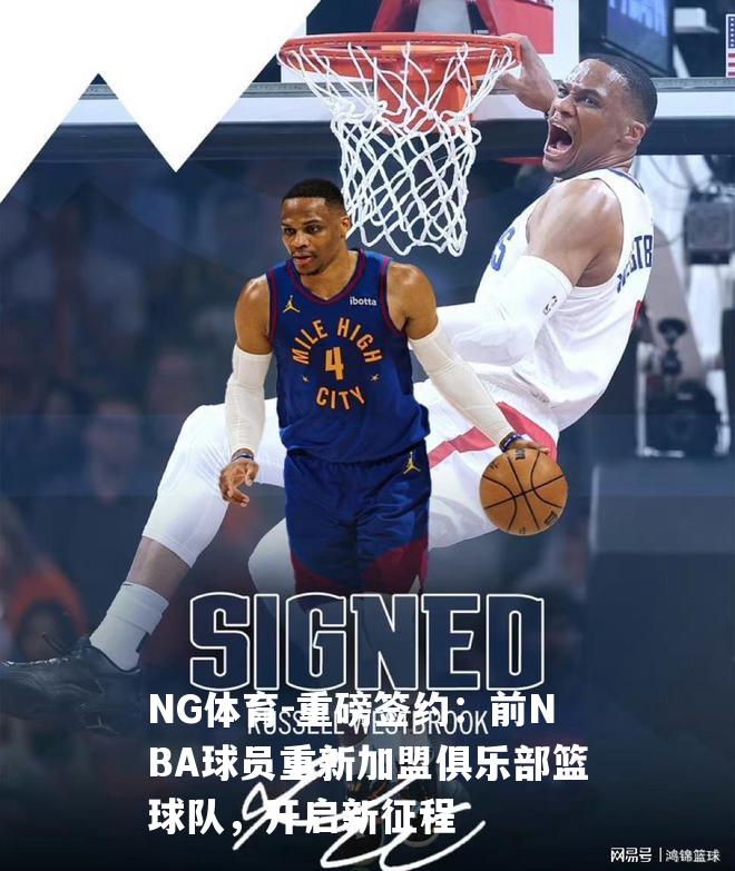 重磅签约：前NBA球员重新加盟俱乐部篮球队，开启新征程
