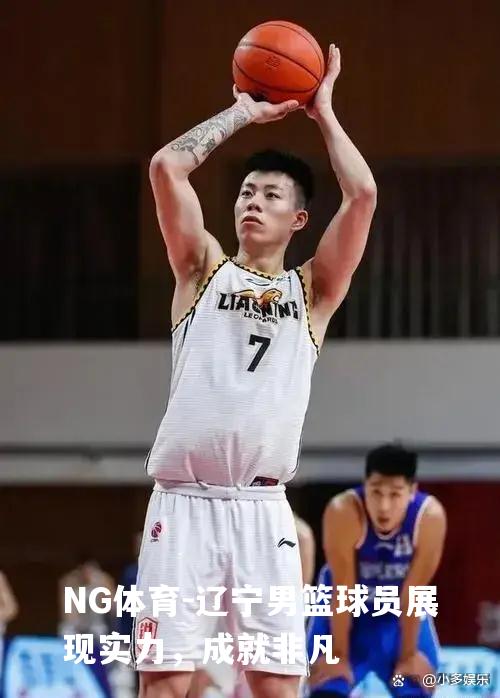 辽宁男篮球员展现实力，成就非凡