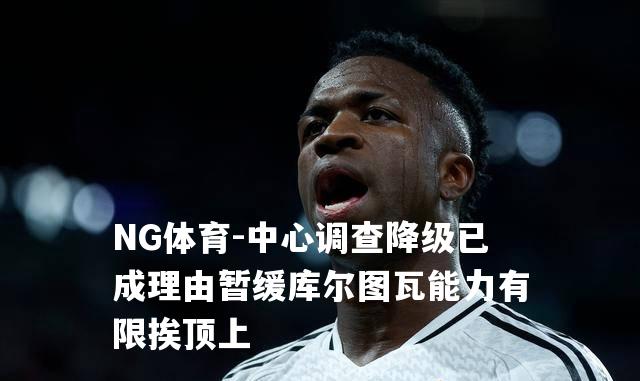 中心调查降级已成理由暂缓库尔图瓦能力有限挨顶上