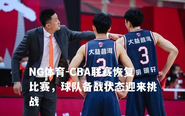 CBA联赛恢复比赛，球队备战状态迎来挑战