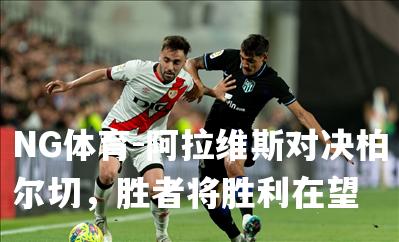 阿拉维斯对决柏尔切，胜者将胜利在望