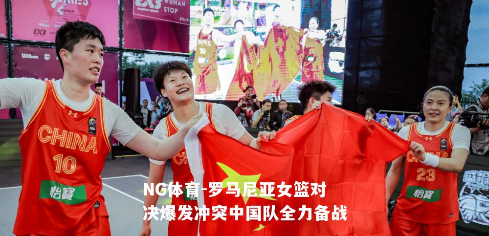 罗马尼亚女篮对决爆发冲突中国队全力备战