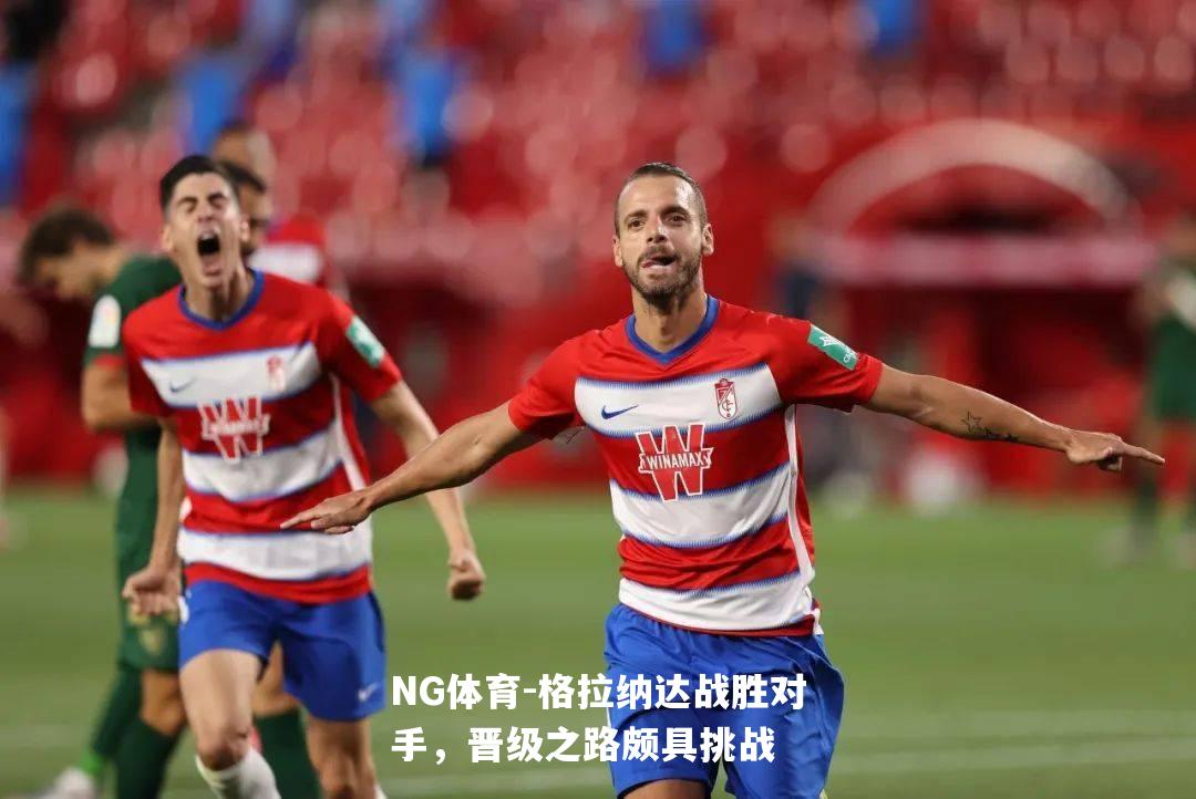 格拉纳达战胜对手，晋级之路颇具挑战