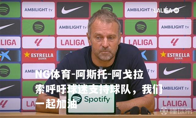 阿斯托-阿戈拉索呼吁球迷支持球队，我们一起加油