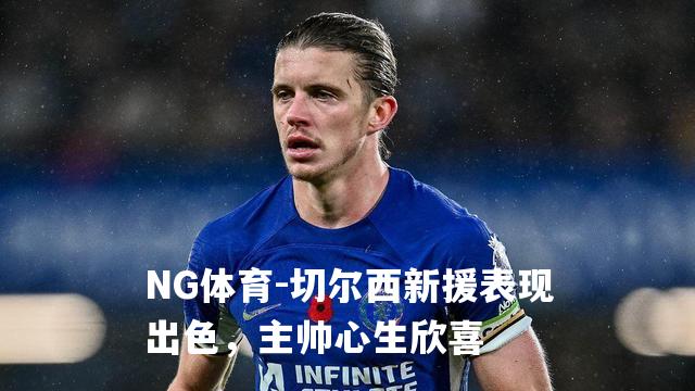 切尔西新援表现出色，主帅心生欣喜