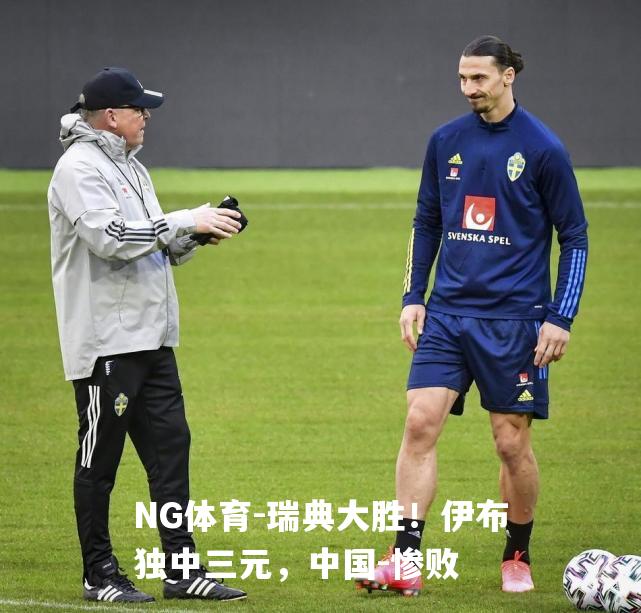 瑞典大胜！伊布独中三元，中国-惨败