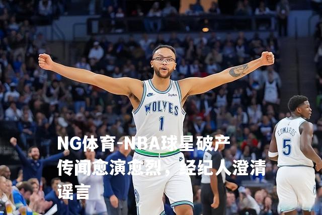 NBA球星破产传闻愈演愈烈，经纪人澄清谣言