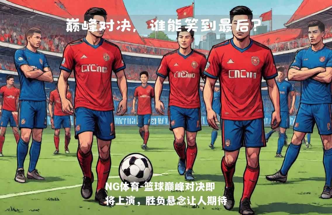 篮球巅峰对决即将上演，胜负悬念让人期待