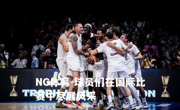 球员们在国际比赛中尽展风采