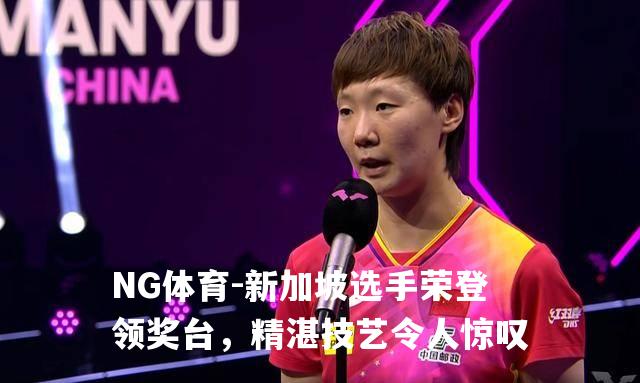 新加坡选手荣登领奖台，精湛技艺令人惊叹