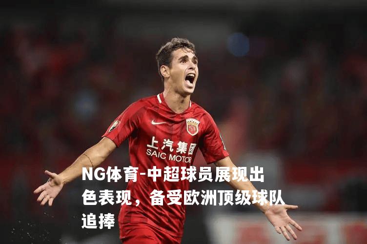 中超球员展现出色表现，备受欧洲顶级球队追捧