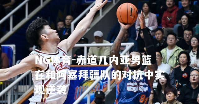 赤道几内亚男篮在和阿塞拜疆队的对抗中实现逆袭