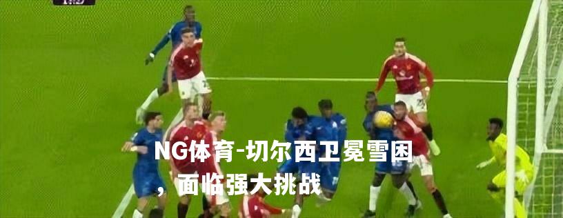 切尔西卫冕雪困，面临强大挑战