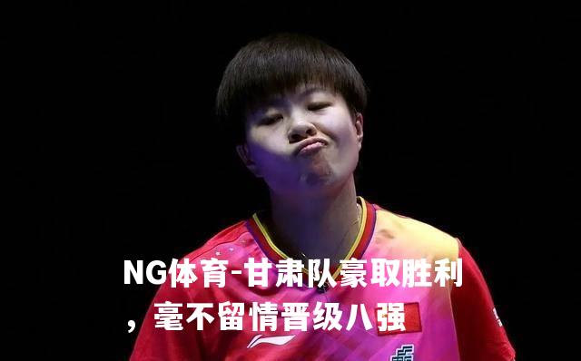 甘肃队豪取胜利，毫不留情晋级八强