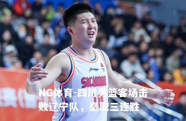 四川男篮客场击败辽宁队，豪取三连胜