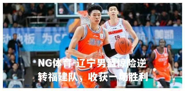 辽宁男篮惊险逆转福建队，收获一场胜利