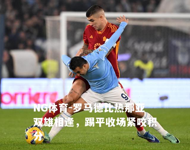 罗马德比热那亚双雄相逢，踢平收场紧咬积分