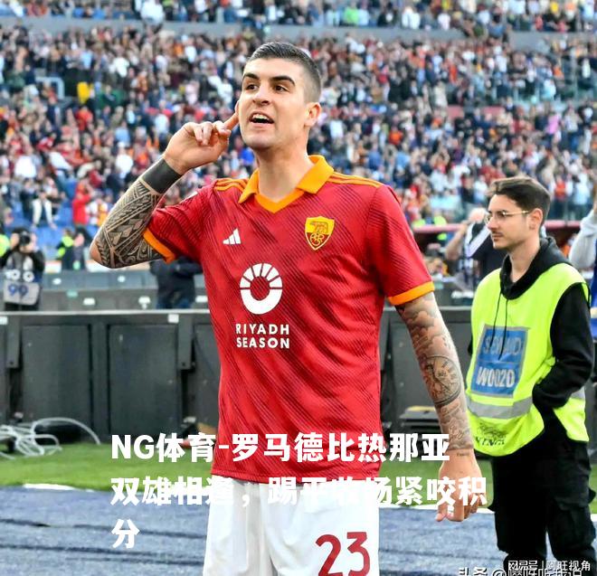 罗马德比热那亚双雄相逢，踢平收场紧咬积分