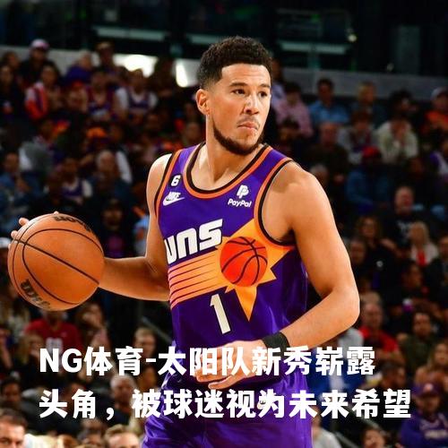太阳队新秀崭露头角，被球迷视为未来希望