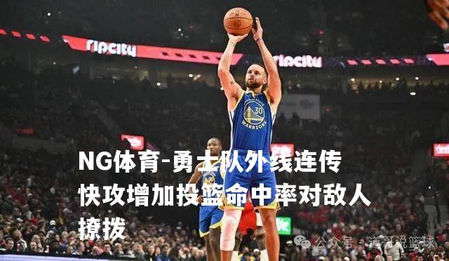 勇士队外线连传快攻增加投篮命中率对敌人撩拨