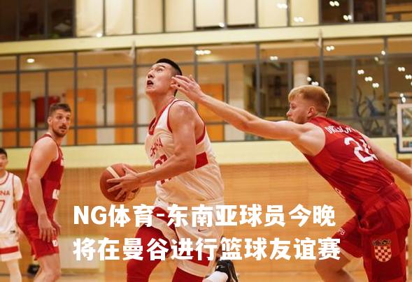 东南亚球员今晚将在曼谷进行篮球友谊赛