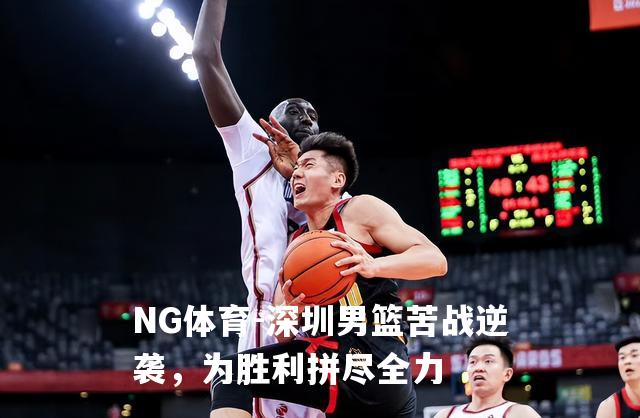 深圳男篮苦战逆袭，为胜利拼尽全力