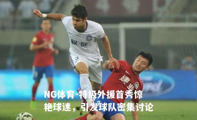 特级外援首秀惊艳球迷，引发球队密集讨论