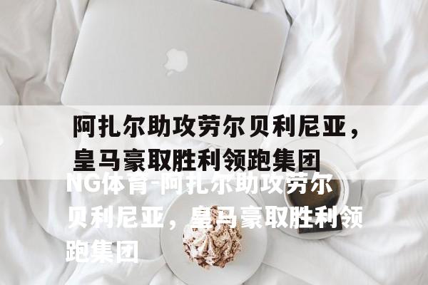 阿扎尔助攻劳尔贝利尼亚，皇马豪取胜利领跑集团
