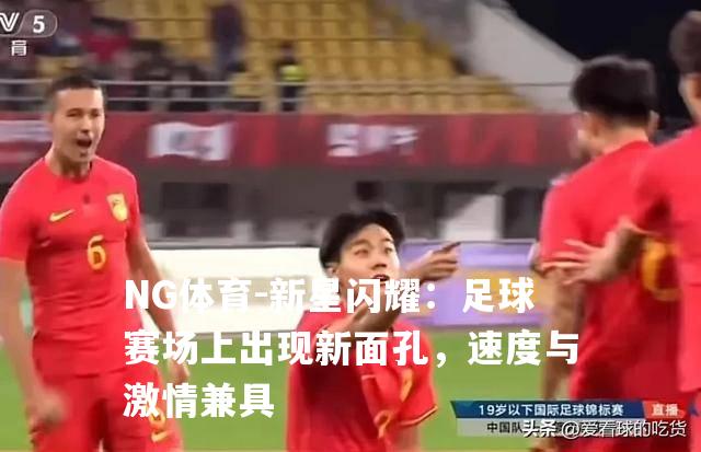新星闪耀：足球赛场上出现新面孔，速度与激情兼具