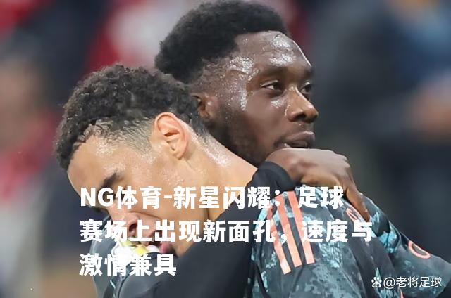 新星闪耀：足球赛场上出现新面孔，速度与激情兼具