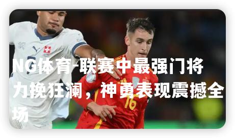 联赛中最强门将力挽狂澜，神勇表现震撼全场