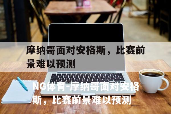 摩纳哥面对安格斯，比赛前景难以预测