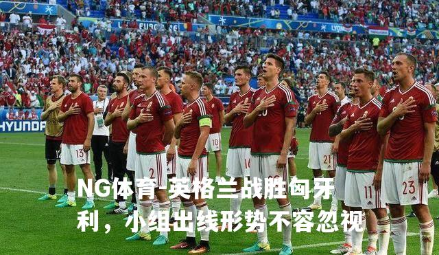 英格兰战胜匈牙利，小组出线形势不容忽视