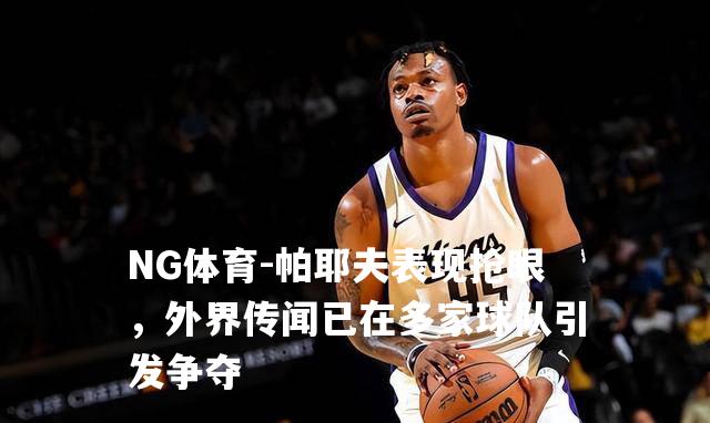 帕耶夫表现抢眼，外界传闻已在多家球队引发争夺