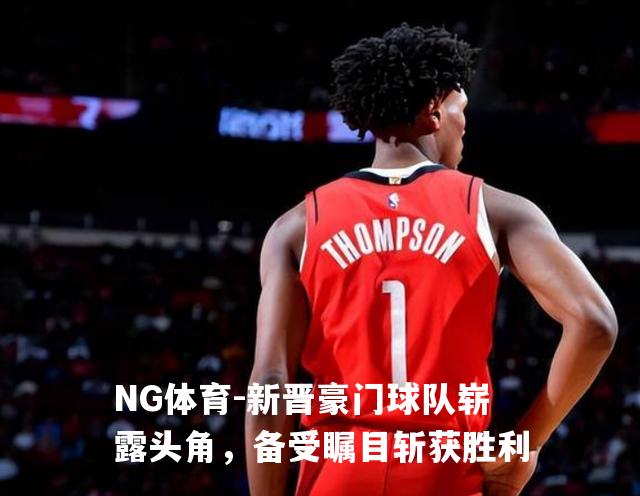 新晋豪门球队崭露头角，备受瞩目斩获胜利