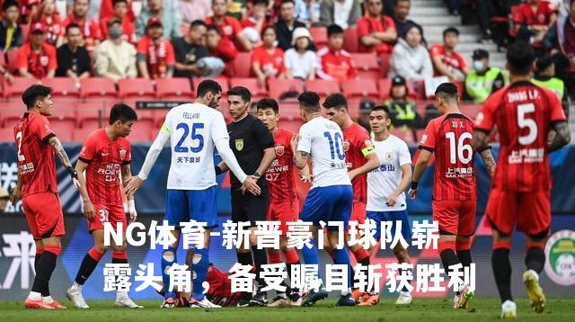 新晋豪门球队崭露头角，备受瞩目斩获胜利