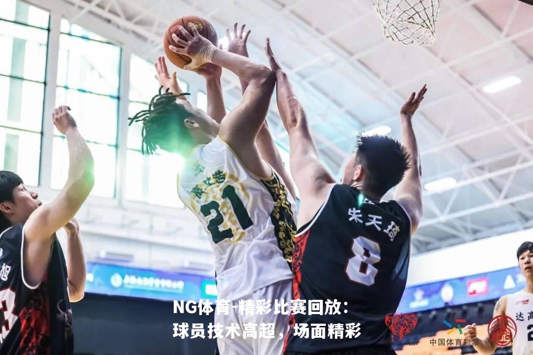 精彩比赛回放：球员技术高超，场面精彩