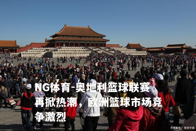 奥地利篮球联赛再掀热潮，欧洲篮球市场竞争激烈