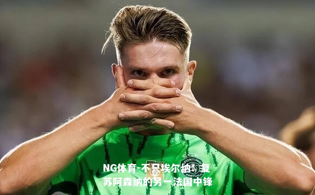 不只埃尔纳：复苏阿森纳的另一法国中锋