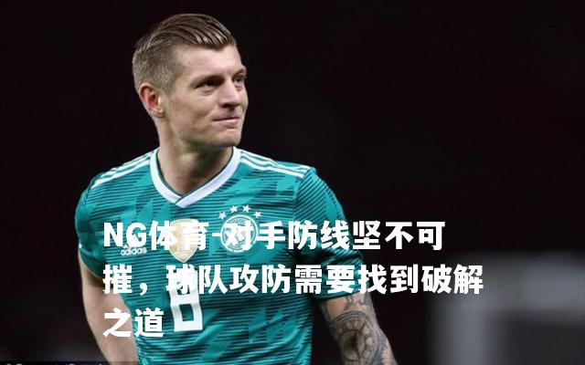 对手防线坚不可摧，球队攻防需要找到破解之道