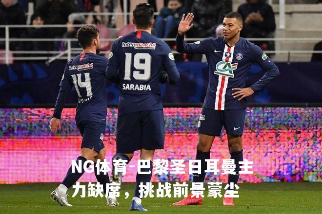 巴黎圣日耳曼主力缺席，挑战前景蒙尘