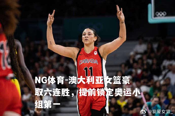 澳大利亚女篮豪取六连胜，提前锁定奥运小组第一