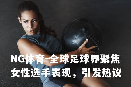 全球足球界聚焦女性选手表现，引发热议