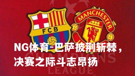巴萨披荆斩棘，决赛之际斗志昂扬